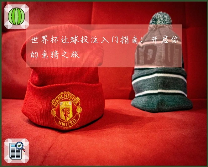 世界杯让球投注入门指南：开启你的竞猜之旅