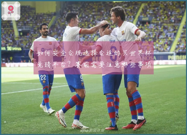 如何安全合规选择合适的买世界杯竞猜平台？赛前需要注意哪些事项？