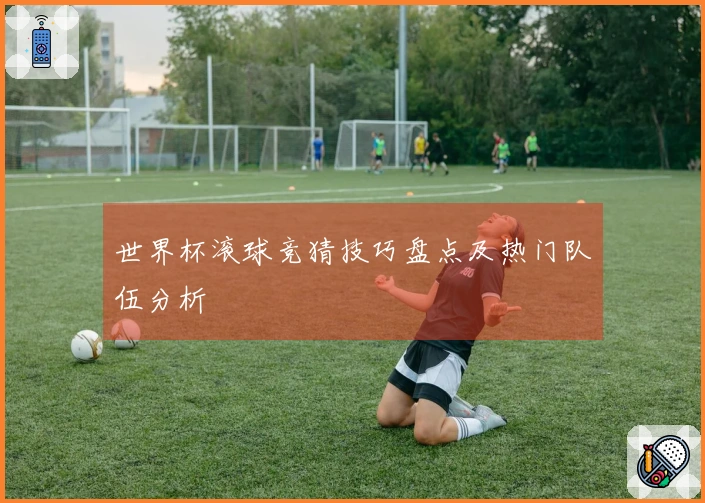 世界杯滚球竞猜技巧盘点及热门队伍分析