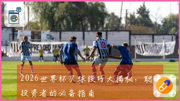 2026世界杯买球技巧大揭秘，聪明投资者的必备指南