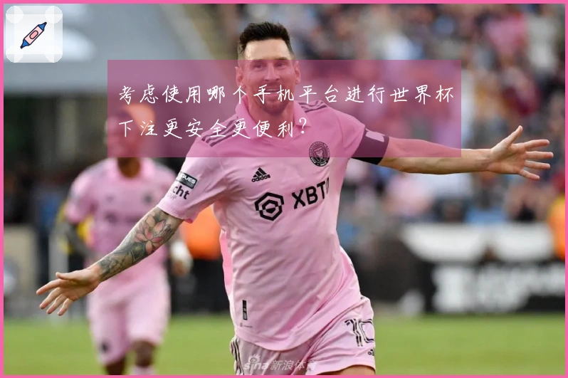 考虑使用哪个手机平台进行世界杯下注更安全更便利？