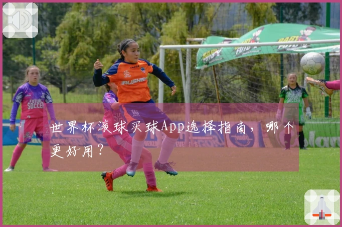 世界杯滚球买球App选择指南，哪个更好用？
