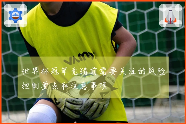 世界杯冠军竞猜前需要关注的风险控制要点和注意事项