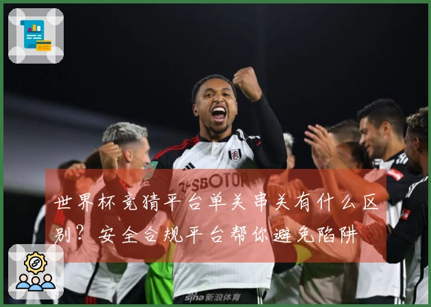 世界杯竞猜平台单关串关有什么区别?安全合规平台帮你避免陷阱