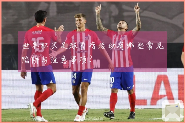 世界杯买足球首存活动有哪些常见陷阱与注意事项？